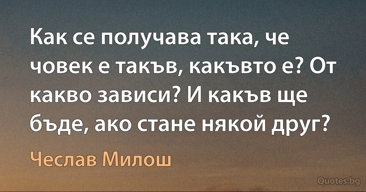 Как се получава така, че човек е такъв, какъвто е? От какво зависи? И какъв ще бъде, ако стане някой друг? (Чеслав Милош)