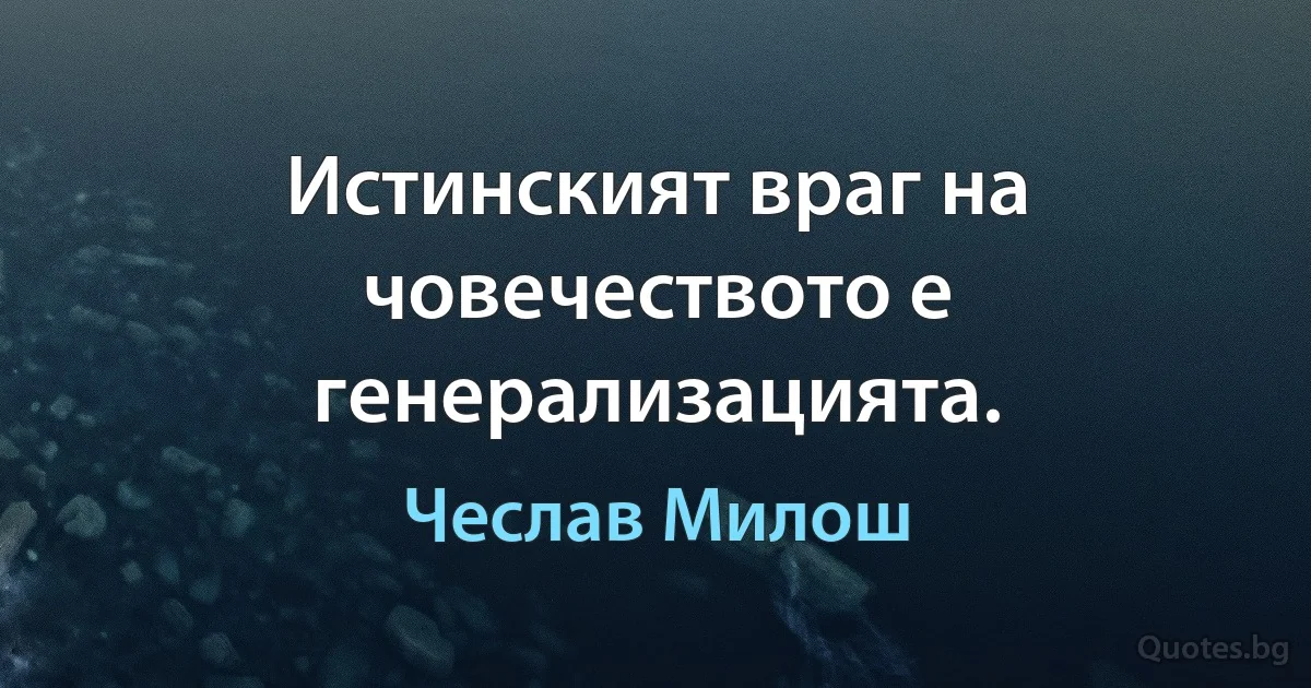 Истинският враг на човечеството е генерализацията. (Чеслав Милош)