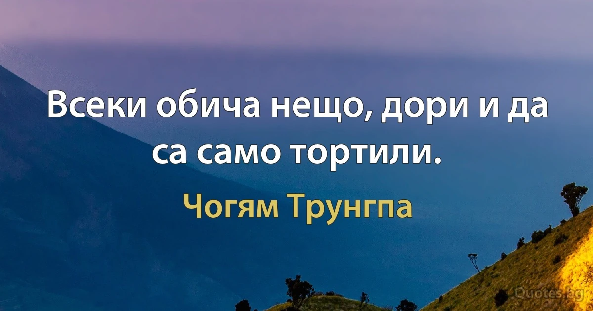 Всеки обича нещо, дори и да са само тортили. (Чогям Трунгпа)