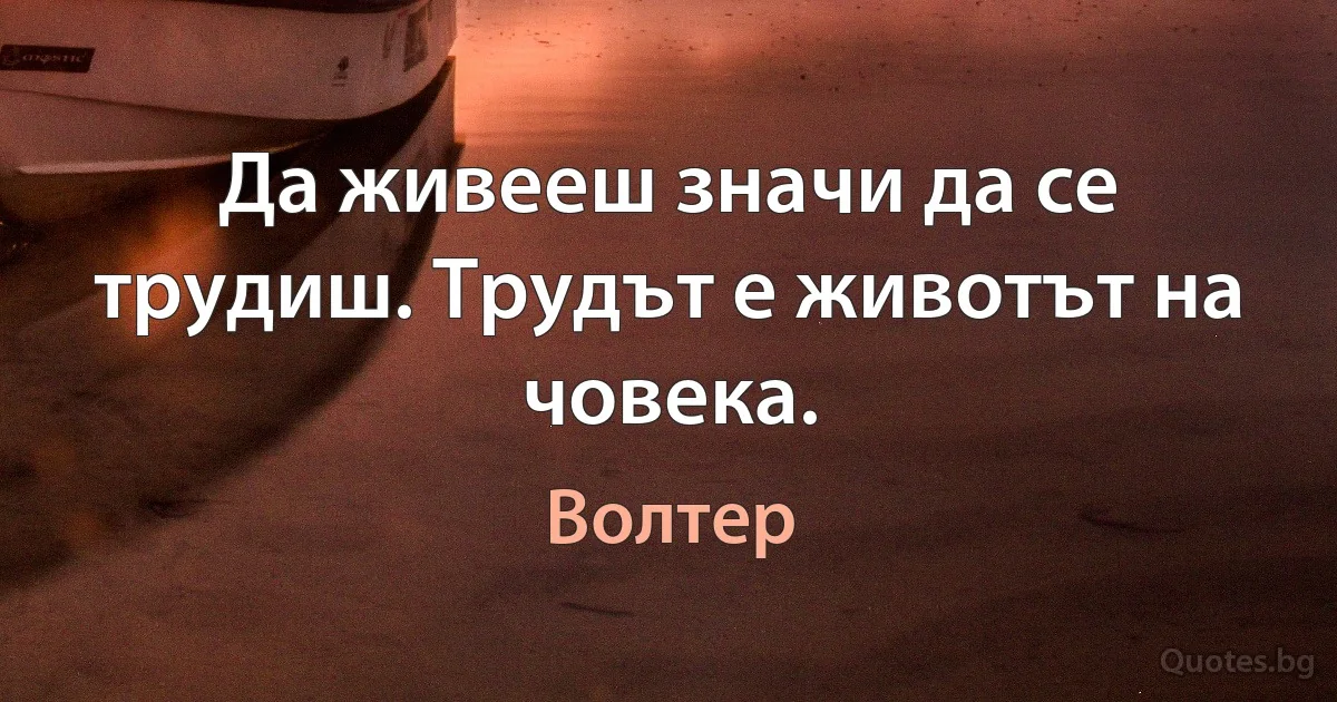 Да живееш значи да се трудиш. Трудът е животът на човека. (Волтер)