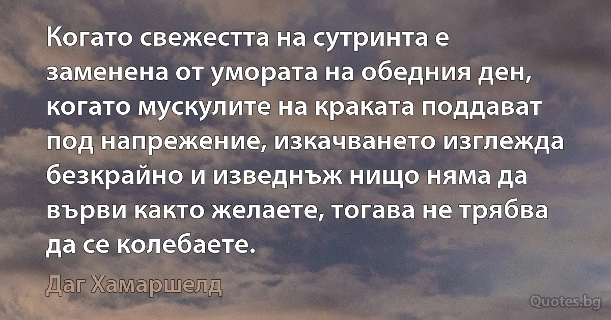 Когато свежестта на сутринта е заменена от умората на обедния ден, когато мускулите на краката поддават под напрежение, изкачването изглежда безкрайно и изведнъж нищо няма да върви както желаете, тогава не трябва да се колебаете. (Даг Хамаршелд)