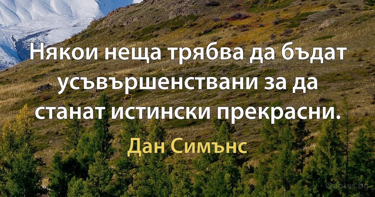 Някои неща трябва да бъдат усъвършенствани за да станат истински прекрасни. (Дан Симънс)