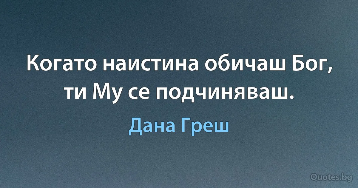 Когато наистина обичаш Бог, ти Му се подчиняваш. (Дана Греш)