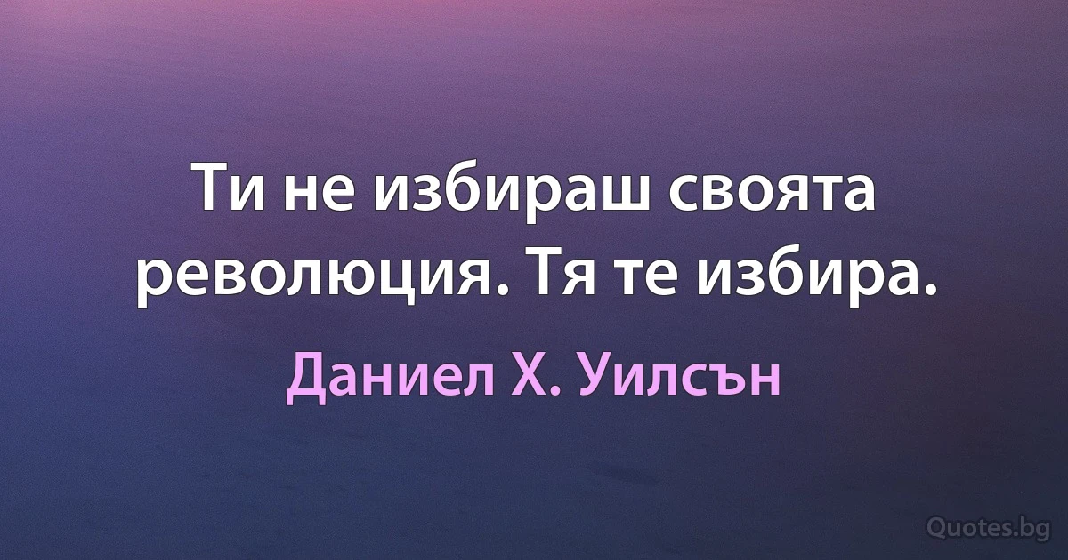 Ти не избираш своята революция. Тя те избира. (Даниел Х. Уилсън)