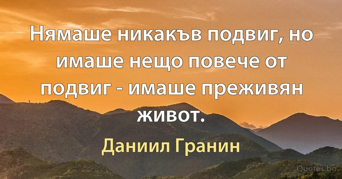 Нямаше никакъв подвиг, но имаше нещо повече от подвиг - имаше преживян живот. (Даниил Гранин)