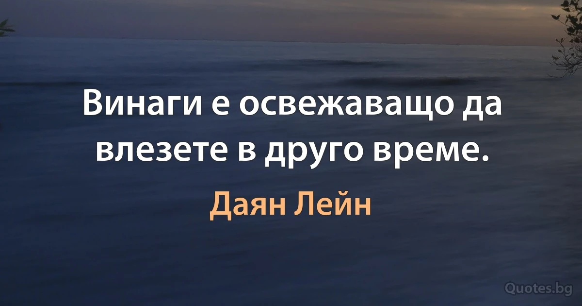 Винаги е освежаващо да влезете в друго време. (Даян Лейн)