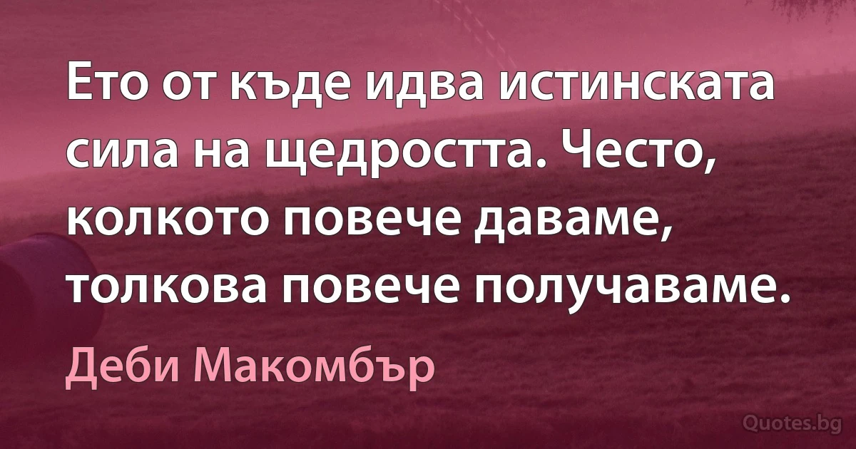 Ето от къде идва истинската сила на щедростта. Често, колкото повече даваме, толкова повече получаваме. (Деби Макомбър)