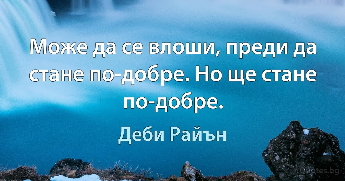 Може да се влоши, преди да стане по-добре. Но ще стане по-добре. (Деби Райън)