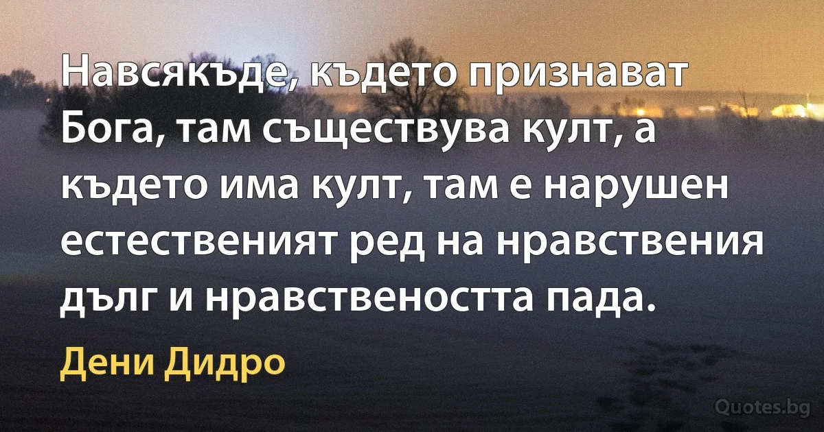 Навсякъде, където признават Бога, там съществува култ, а където има култ, там е нарушен естественият ред на нравствения дълг и нравствеността пада. (Дени Дидро)