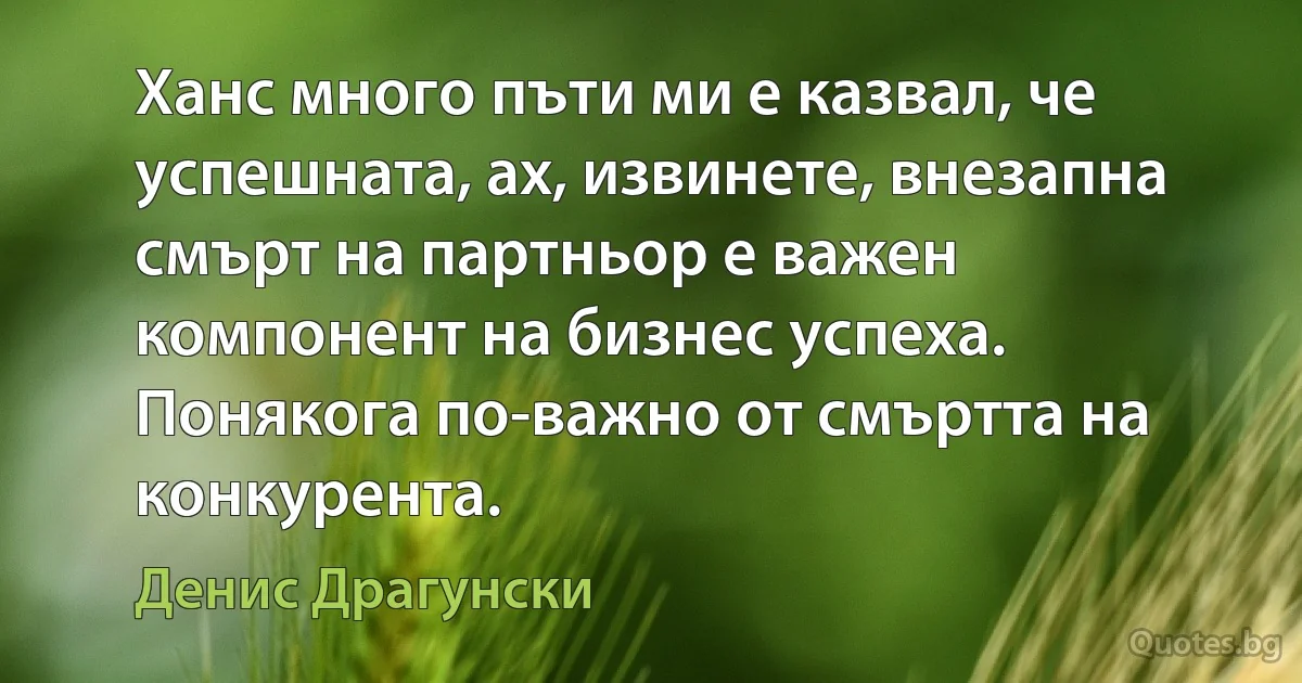 Ханс много пъти ми е казвал, че успешната, ах, извинете, внезапна смърт на партньор е важен компонент на бизнес успеха. Понякога по-важно от смъртта на конкурента. (Денис Драгунски)