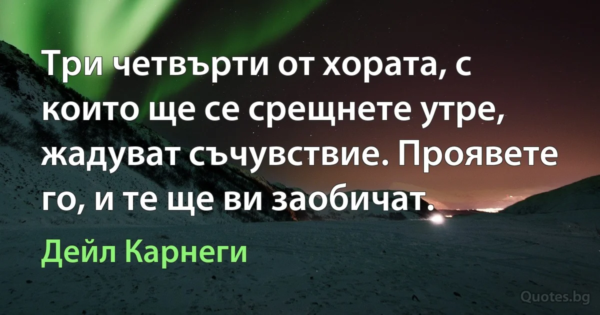 Три четвърти от хората, с които ще се срещнете утре, жадуват съчувствие. Проявете го, и те ще ви заобичат. (Дейл Карнеги)