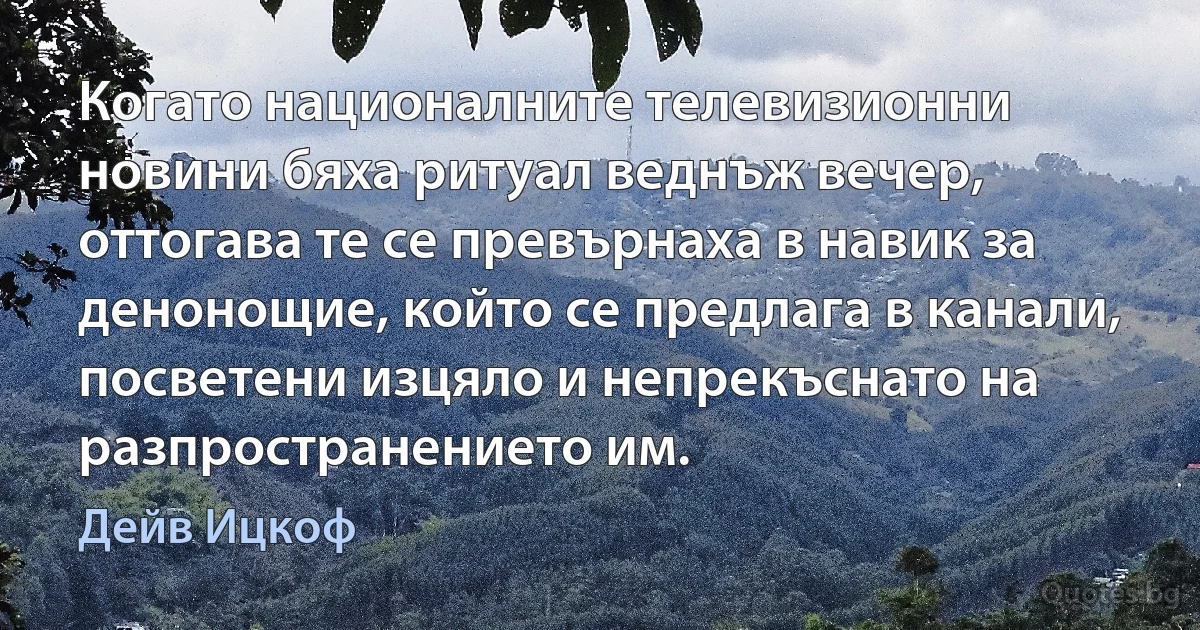 Когато националните телевизионни новини бяха ритуал веднъж вечер, оттогава те се превърнаха в навик за денонощие, който се предлага в канали, посветени изцяло и непрекъснато на разпространението им. (Дейв Ицкоф)