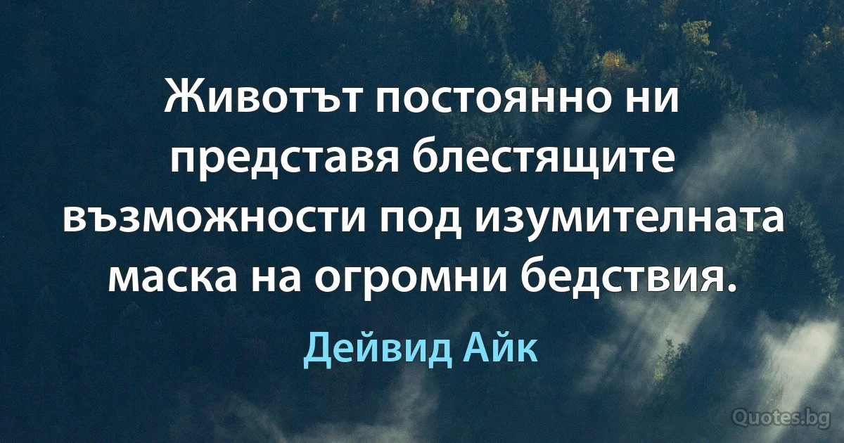 Животът постоянно ни представя блестящите възможности под изумителната маска на огромни бедствия. (Дейвид Айк)