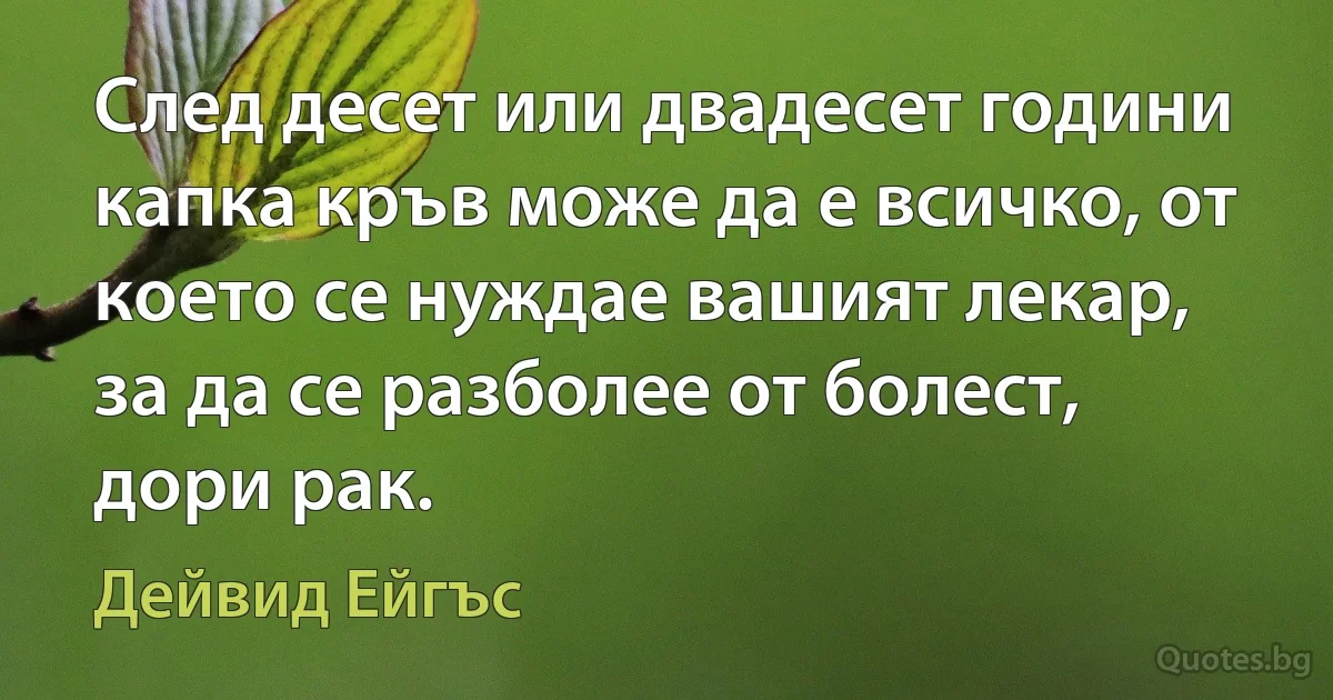 След десет или двадесет години капка кръв може да е всичко, от което се нуждае вашият лекар, за да се разболее от болест, дори рак. (Дейвид Ейгъс)