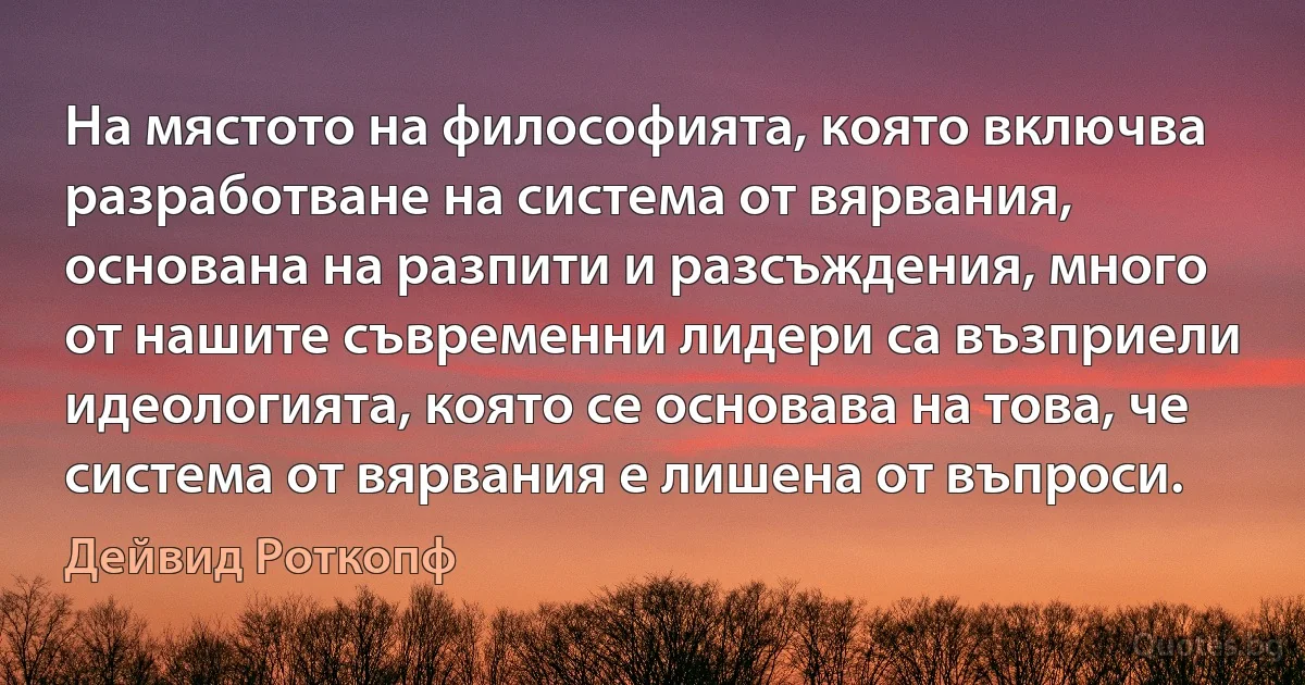 На мястото на философията, която включва разработване на система от вярвания, основана на разпити и разсъждения, много от нашите съвременни лидери са възприели идеологията, която се основава на това, че система от вярвания е лишена от въпроси. (Дейвид Роткопф)