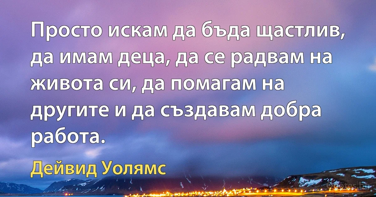 Просто искам да бъда щастлив, да имам деца, да се радвам на живота си, да помагам на другите и да създавам добра работа. (Дейвид Уолямс)