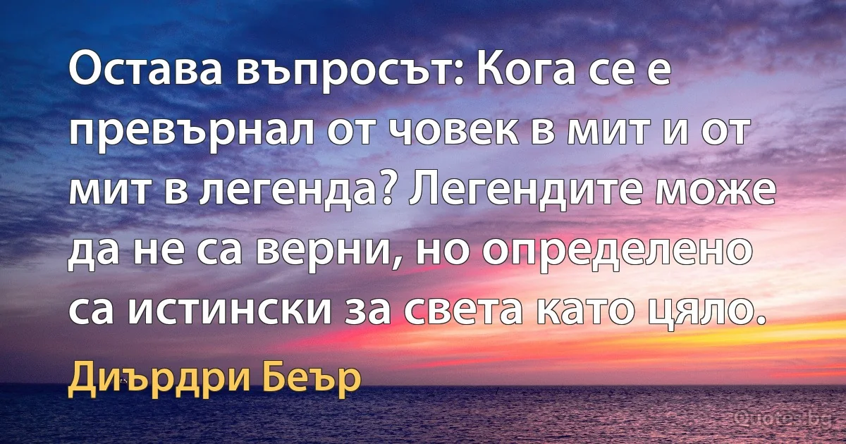 Остава въпросът: Кога се е превърнал от човек в мит и от мит в легенда? Легендите може да не са верни, но определено са истински за света като цяло. (Диърдри Беър)