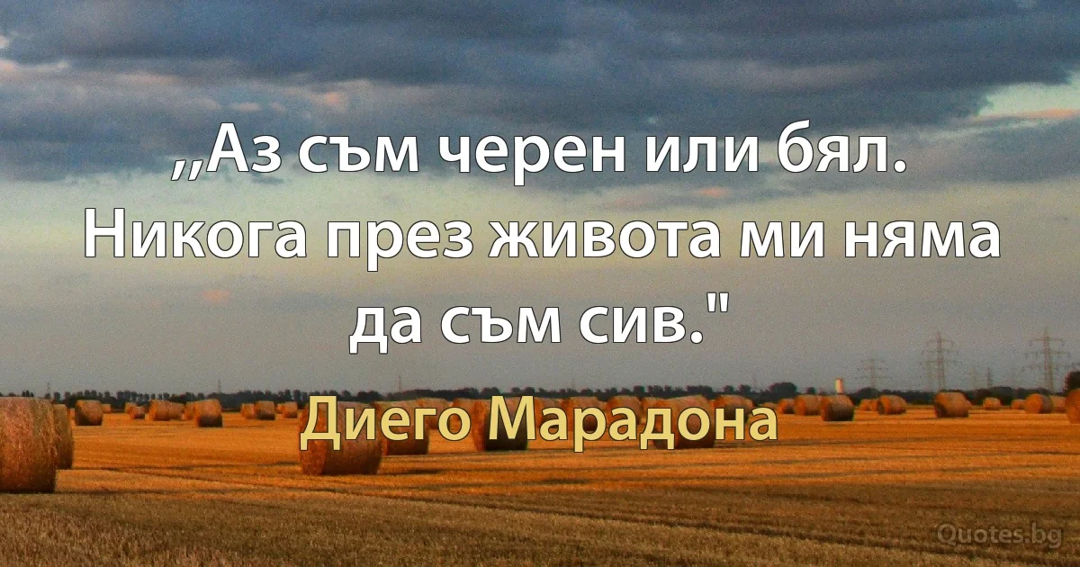 ,,Аз съм черен или бял. Никога през живота ми няма да съм сив." (Диего Марадона)