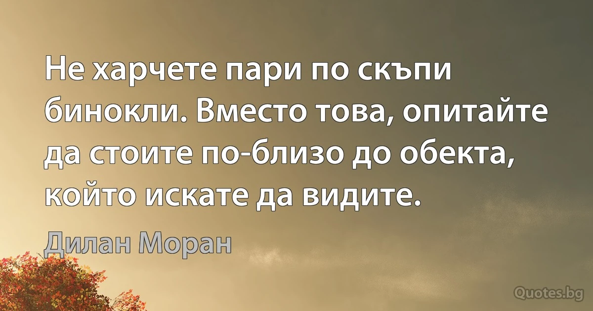 Не харчете пари по скъпи бинокли. Вместо това, опитайте да стоите по-близо до обекта, който искате да видите. (Дилан Моран)