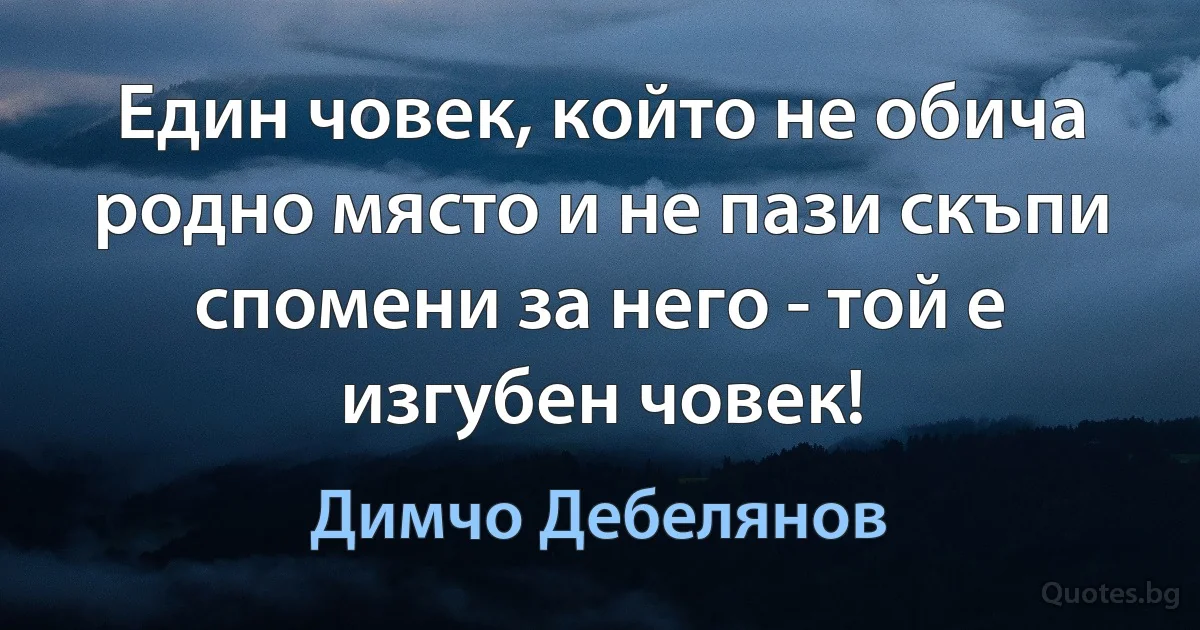 Един човек, който не обича родно място и не пази скъпи спомени за него - той е изгубен човек! (Димчо Дебелянов)