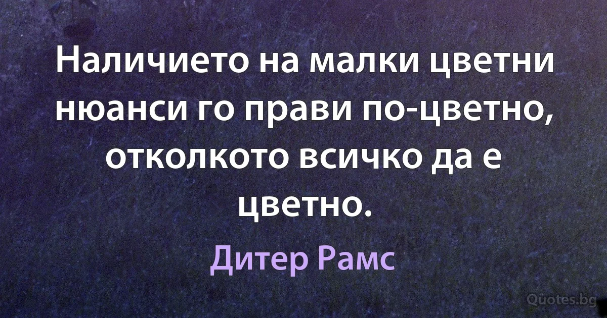 Наличието на малки цветни нюанси го прави по-цветно, отколкото всичко да е цветно. (Дитер Рамс)