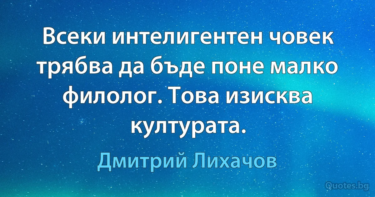 Всеки интелигентен човек трябва да бъде поне малко филолог. Това изисква културата. (Дмитрий Лихачов)