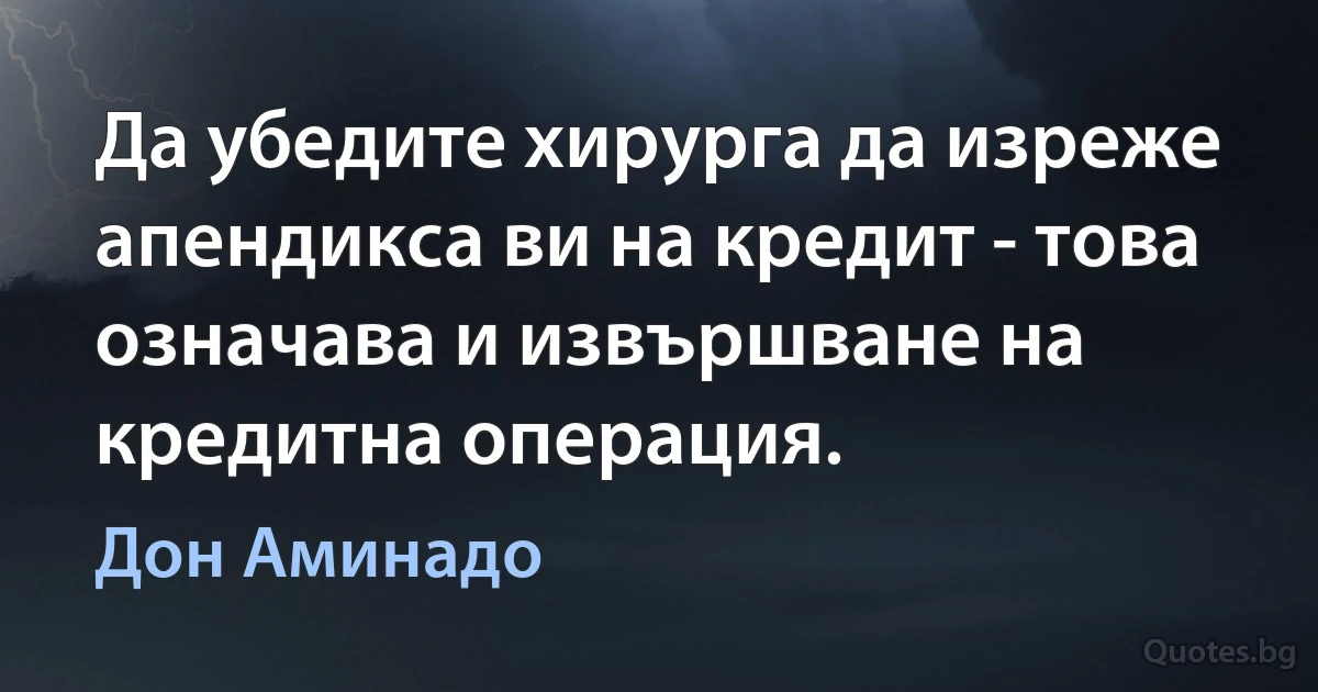 Да убедите хирурга да изреже апендикса ви на кредит - това означава и извършване на кредитна операция. (Дон Аминадо)