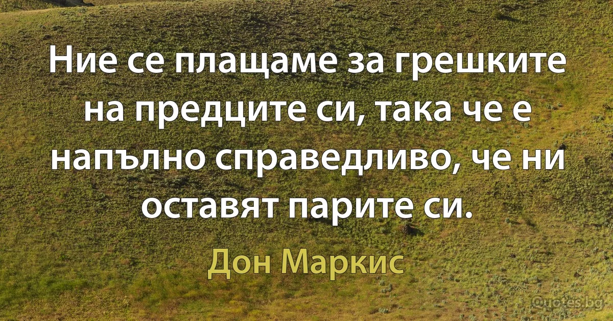 Ние се плащаме за грешките на предците си, така че е напълно справедливо, че ни оставят парите си. (Дон Маркис)