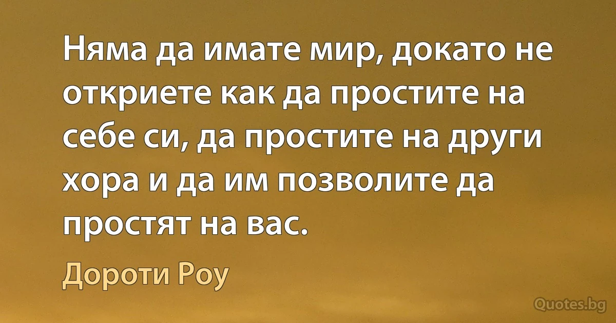 Няма да имате мир, докато не откриете как да простите на себе си, да простите на други хора и да им позволите да простят на вас. (Дороти Роу)