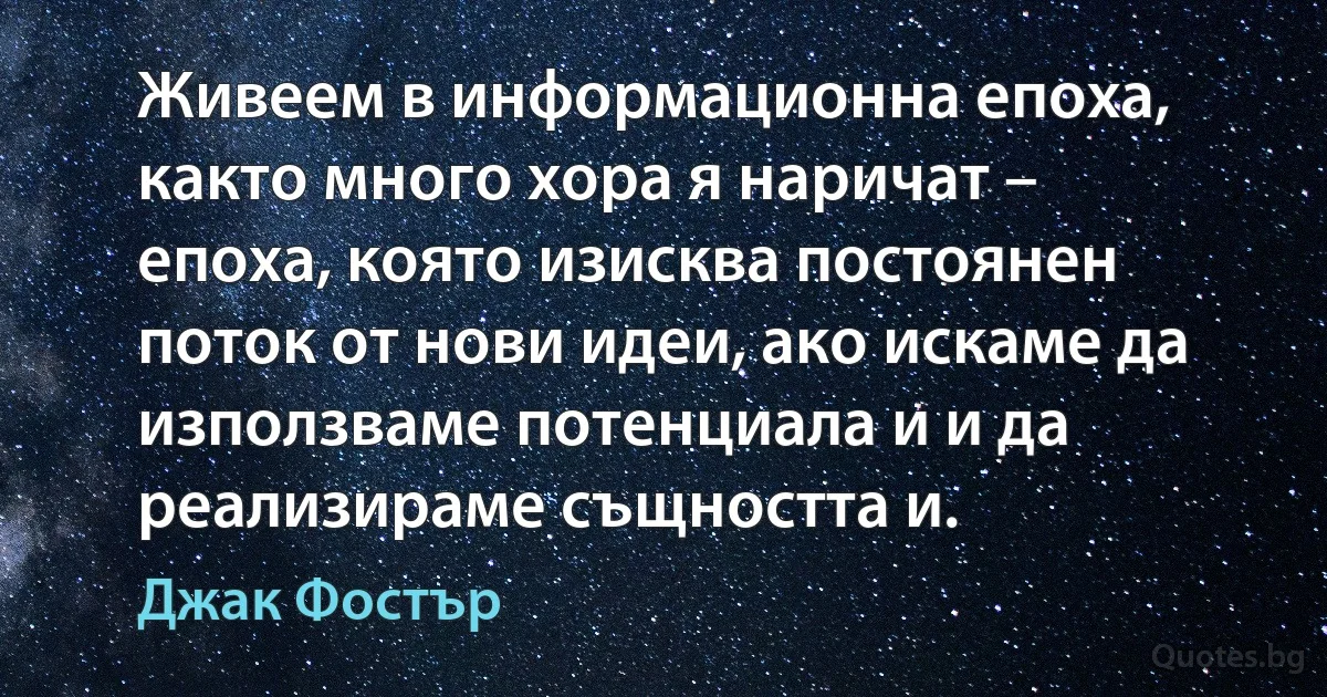 Живеем в информационна епоха, както много хора я наричат – епоха, която изисква постоянен поток от нови идеи, ако искаме да използваме потенциала и и да реализираме същността и. (Джак Фостър)