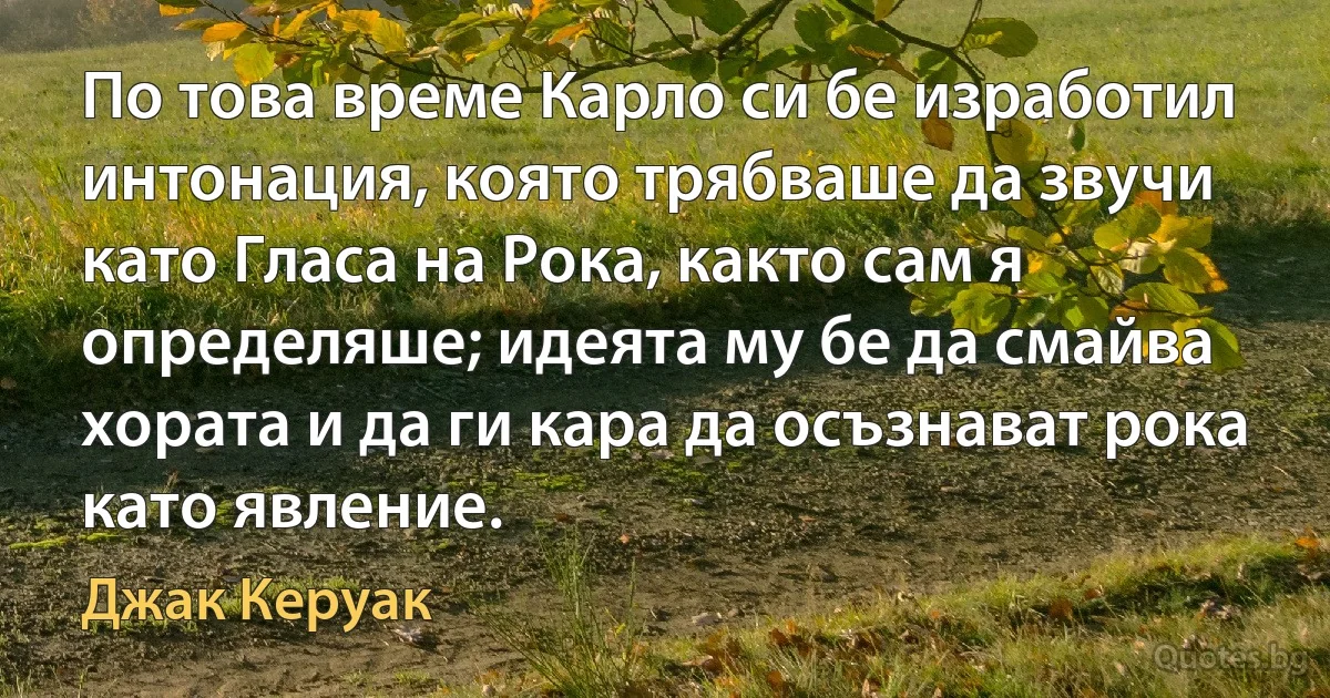 По това време Карло си бе изработил интонация, която трябваше да звучи като Гласа на Рока, както сам я определяше; идеята му бе да смайва хората и да ги кара да осъзнават рока като явление. (Джак Керуак)