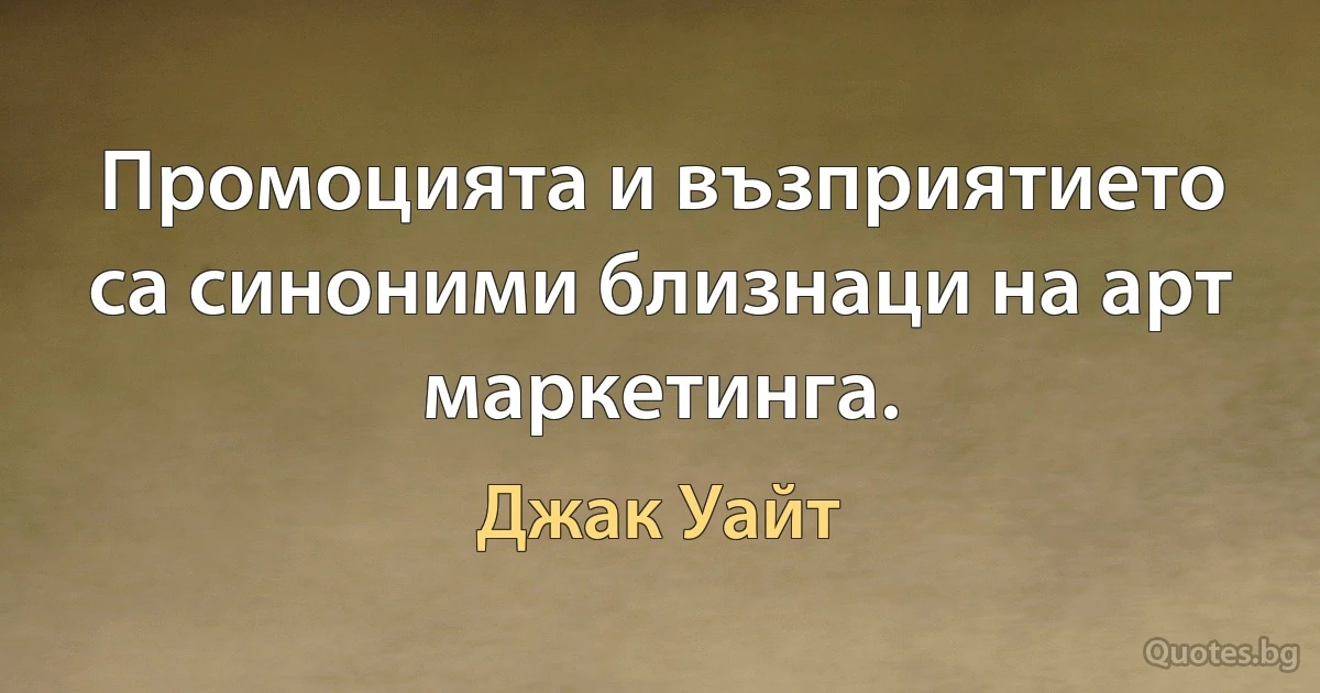 Промоцията и възприятието са синоними близнаци на арт маркетинга. (Джак Уайт)