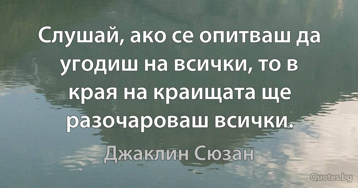 Слушай, ако се опитваш да угодиш на всички, то в края на краищата ще разочароваш всички. (Джаклин Сюзан)