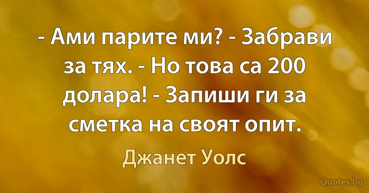 - Ами парите ми? - Забрави за тях. - Но това са 200 долара! - Запиши ги за сметка на своят опит. (Джанет Уолс)