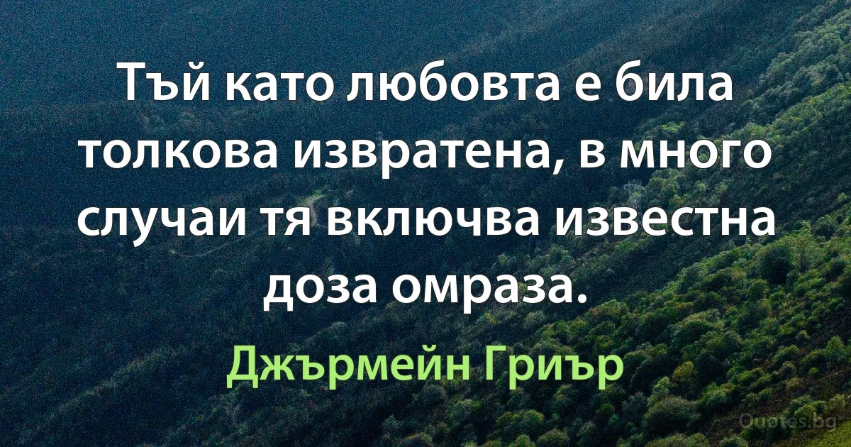 Тъй като любовта е била толкова извратена, в много случаи тя включва известна доза омраза. (Джърмейн Гриър)