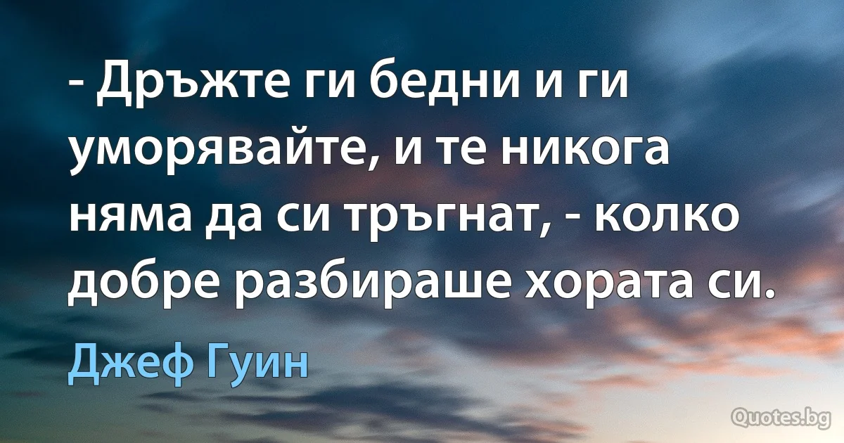 - Дръжте ги бедни и ги уморявайте, и те никога няма да си тръгнат, - колко добре разбираше хората си. (Джеф Гуин)