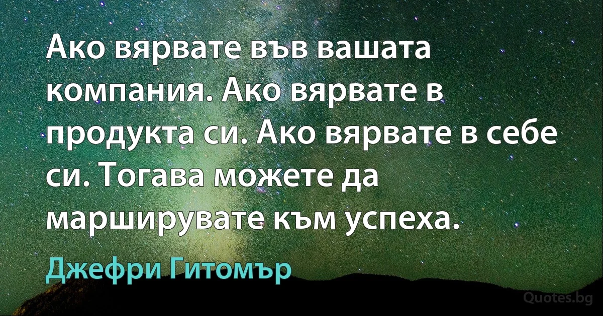 Ако вярвате във вашата компания. Ако вярвате в продукта си. Ако вярвате в себе си. Тогава можете да марширувате към успеха. (Джефри Гитомър)