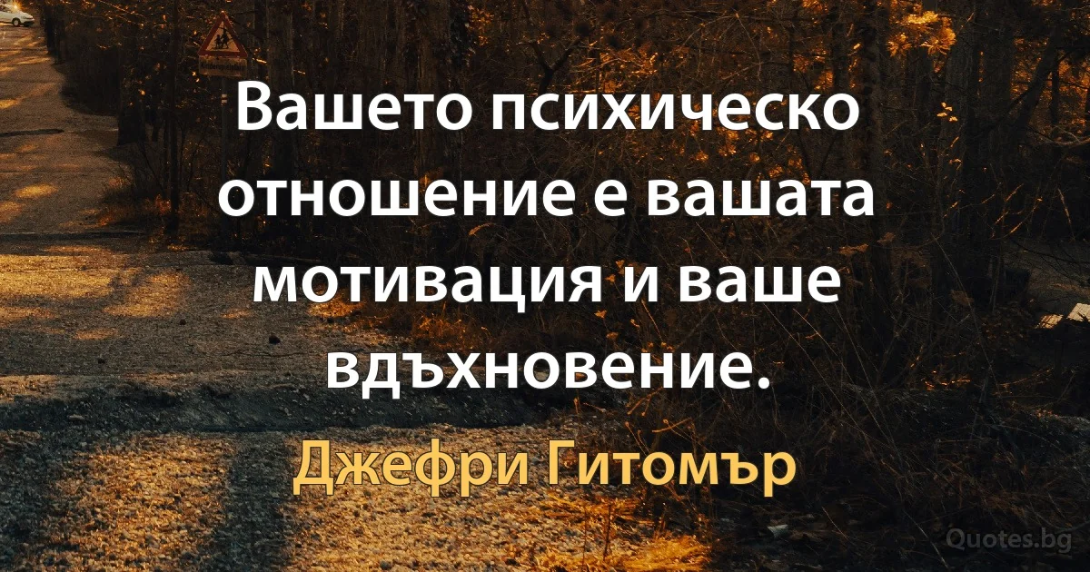 Вашето психическо отношение е вашата мотивация и ваше вдъхновение. (Джефри Гитомър)