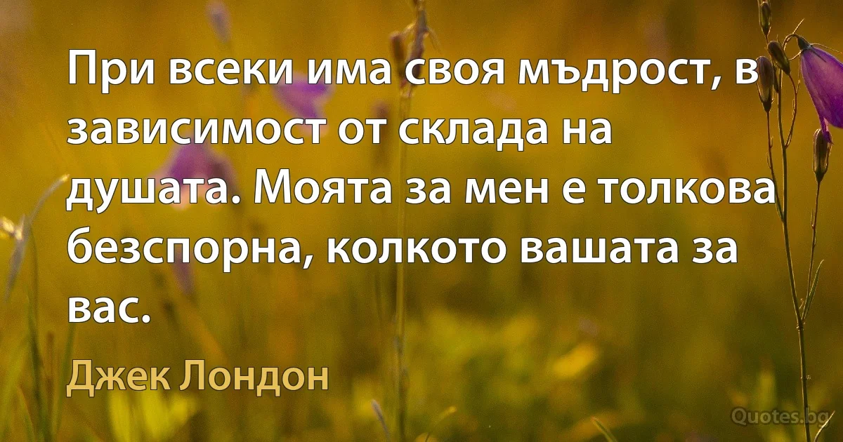 При всеки има своя мъдрост, в зависимост от склада на душата. Моята за мен е толкова безспорна, колкото вашата за вас. (Джек Лондон)