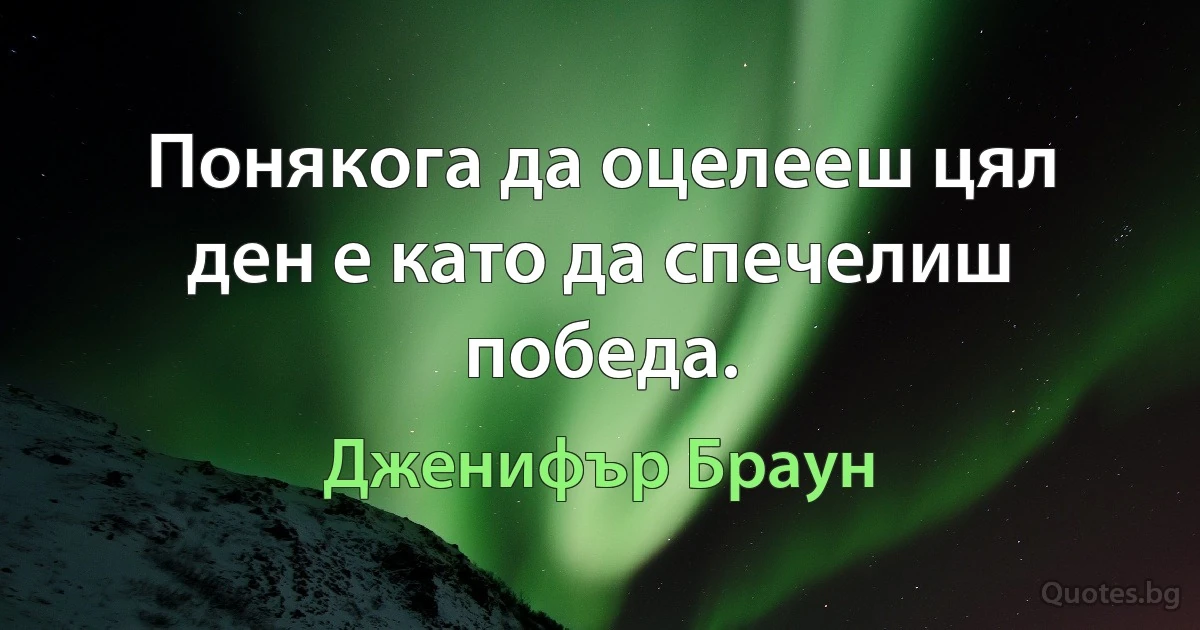 Понякога да оцелееш цял ден е като да спечелиш победа. (Дженифър Браун)