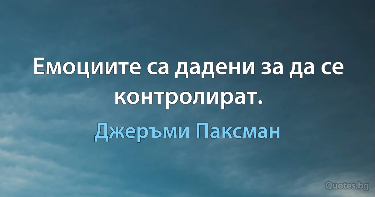 Емоциите са дадени за да се контролират. (Джеръми Паксман)