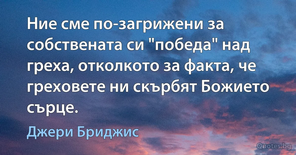 Ние сме по-загрижени за собствената си "победа" над греха, отколкото за факта, че греховете ни скърбят Божието сърце. (Джери Бриджис)