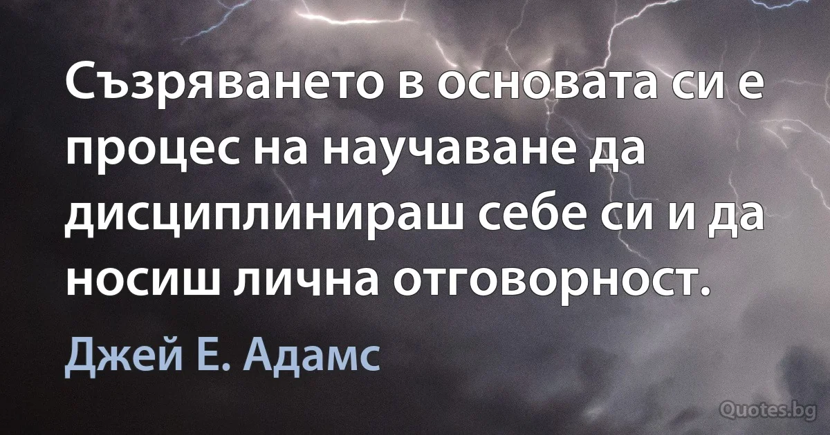 Съзряването в основата си е процес на научаване да дисциплинираш себе си и да носиш лична отговорност. (Джей Е. Адамс)