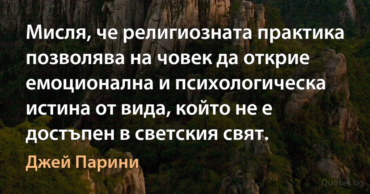 Мисля, че религиозната практика позволява на човек да открие емоционална и психологическа истина от вида, който не е достъпен в светския свят. (Джей Парини)