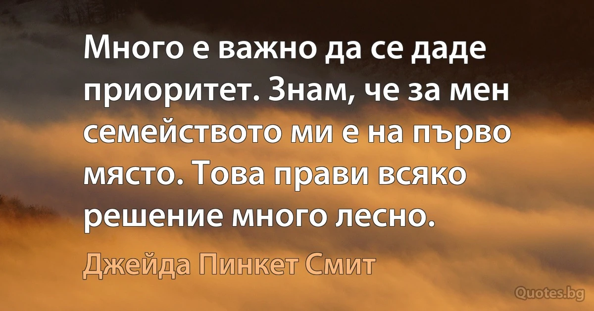 Много е важно да се даде приоритет. Знам, че за мен семейството ми е на първо място. Това прави всяко решение много лесно. (Джейда Пинкет Смит)