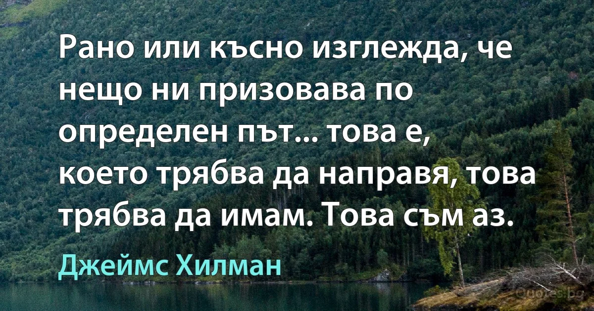 Рано или късно изглежда, че нещо ни призовава по определен път... това е, което трябва да направя, това трябва да имам. Това съм аз. (Джеймс Хилман)