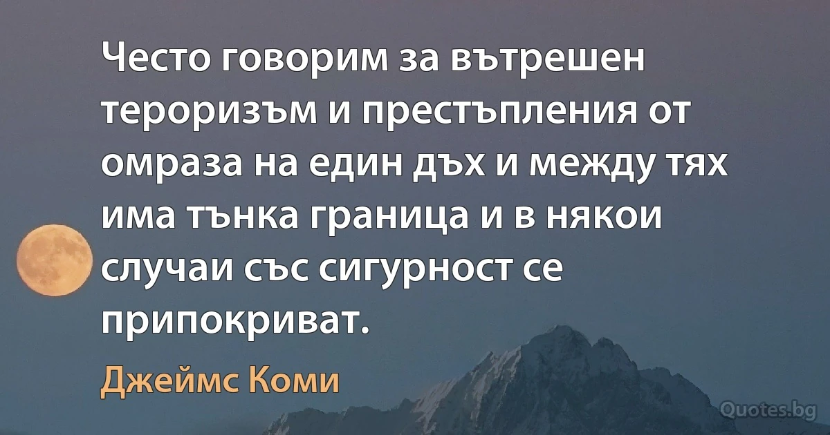 Често говорим за вътрешен тероризъм и престъпления от омраза на един дъх и между тях има тънка граница и в някои случаи със сигурност се припокриват. (Джеймс Коми)