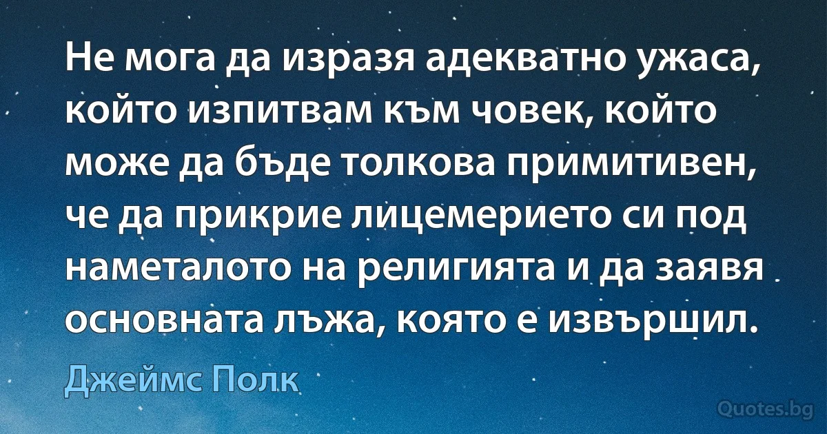 Не мога да изразя адекватно ужаса, който изпитвам към човек, който може да бъде толкова примитивен, че да прикрие лицемерието си под наметалото на религията и да заявя основната лъжа, която е извършил. (Джеймс Полк)