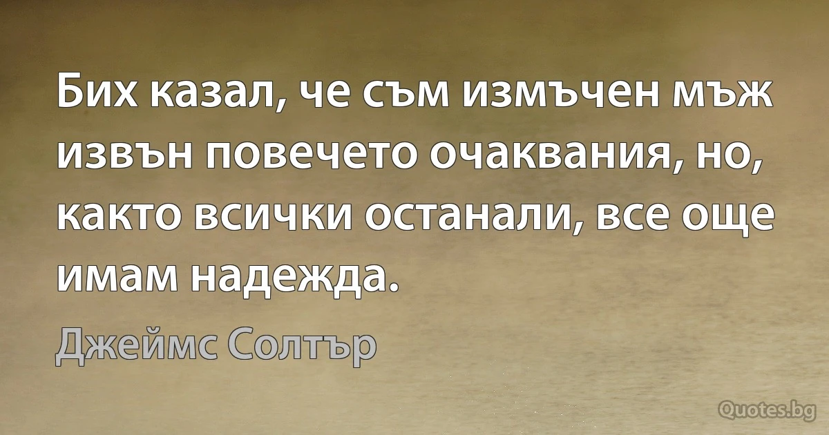 Бих казал, че съм измъчен мъж извън повечето очаквания, но, както всички останали, все още имам надежда. (Джеймс Солтър)