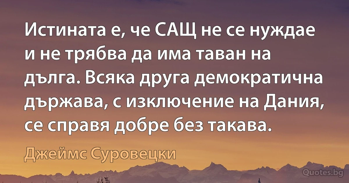 Истината е, че САЩ не се нуждае и не трябва да има таван на дълга. Всяка друга демократична държава, с изключение на Дания, се справя добре без такава. (Джеймс Суровецки)